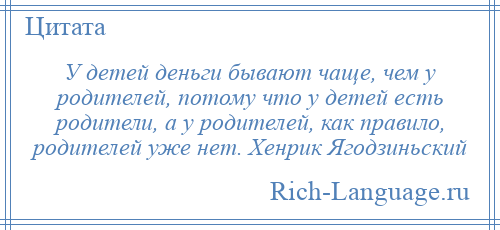 
    У детей деньги бывают чаще, чем у родителей, потому что у детей есть родители, а у родителей, как правило, родителей уже нет. Хенрик Ягодзиньский