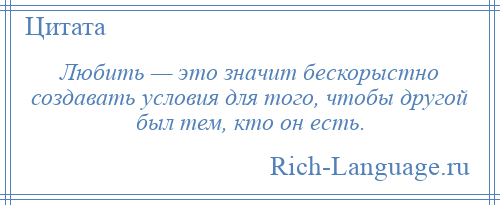 
    Любить — это значит бескорыстно создавать условия для того, чтобы другой был тем, кто он есть.
