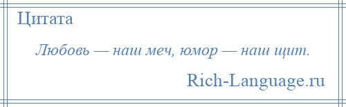 
    Любовь — наш меч, юмор — наш щит.