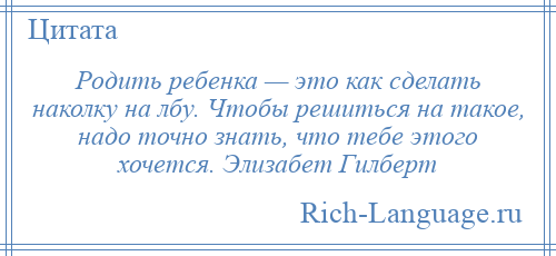 
    Родить ребенка — это как сделать наколку на лбу. Чтобы решиться на такое, надо точно знать, что тебе этого хочется. Элизабет Гилберт
