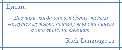 
    Девушки, когда они влюблены, только кажутся глупыми, потому что они ничего в это время не слышат.