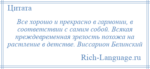 
    Все хорошо и прекрасно в гармонии, в соответствии с самим собой. Всякая преждевременная зрелость похожа на растление в детстве. Виссарион Белинский