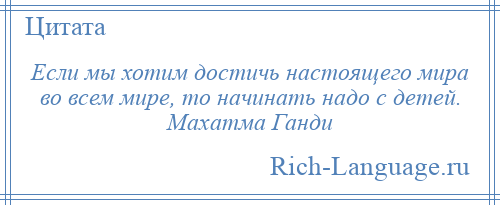 
    Если мы хотим достичь настоящего мира во всем мире, то начинать надо с детей. Махатма Ганди