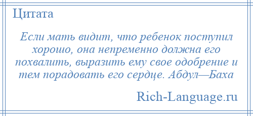 
    Если мать видит, что ребенок поступил хорошо, она непременно должна его похвалить, выразить ему свое одобрение и тем порадовать его сердце. Абдул—Баха