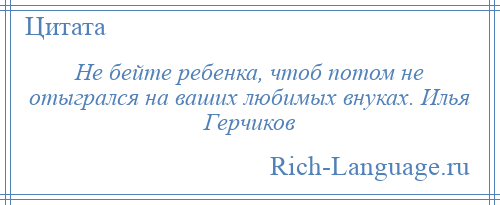 
    Не бейте ребенка, чтоб потом не отыгрался на ваших любимых внуках. Илья Герчиков