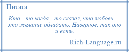 
    Кто—то когда—то сказал, что любовь — это желание обладать. Наверное, так оно и есть.