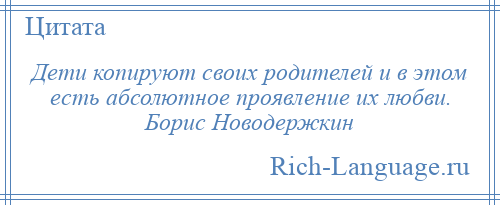 
    Дети копируют своих родителей и в этом есть абсолютное проявление их любви. Борис Новодержкин