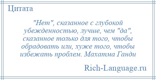 
     Нет , сказанное с глубокой убежденностью, лучше, чем да , сказанное только для того, чтобы обрадовать или, хуже того, чтобы избежать проблем. Махатма Ганди