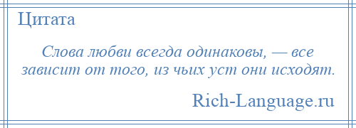 
    Слова любви всегда одинаковы, — все зависит от того, из чьих уст они исходят.