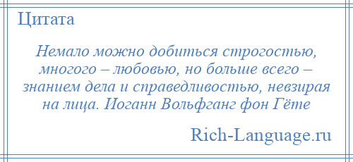 
    Немало можно добиться строгостью, многого – любовью, но больше всего – знанием дела и справедливостью, невзирая на лица. Иоганн Вольфганг фон Гёте