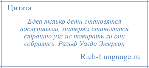 
    Едва только дети становятся послушными, матерям становится страшно уж не помирать ли они собрались. Ральф Уолдо Эмерсон