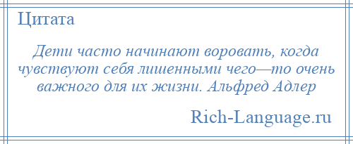 
    Дети часто начинают воровать, когда чувствуют себя лишенными чего—то очень важного для их жизни. Альфред Адлер