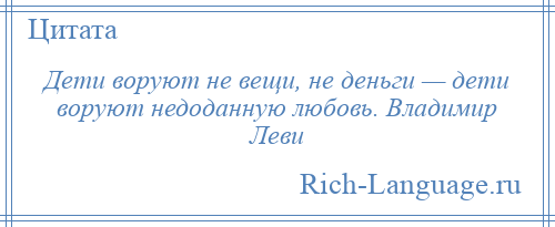 
    Дети воруют не вещи, не деньги — дети воруют недоданную любовь. Владимир Леви