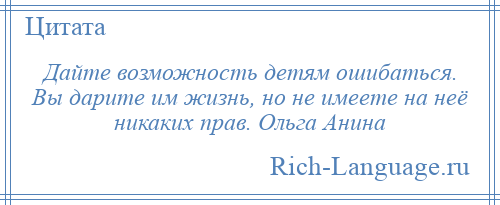 
    Дайте возможность детям ошибаться. Вы дарите им жизнь, но не имеете на неё никаких прав. Ольга Анина