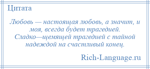 
    Любовь — настоящая любовь, а значит, и моя, всегда будет трагедией. Сладко—щемящей трагедией с тайной надеждой на счастливый конец.