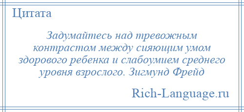 
    Задумайтесь над тревожным контрастом между сияющим умом здорового ребенка и слабоумием среднего уровня взрослого. Зигмунд Фрейд