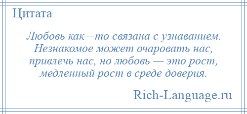 
    Любовь как—то связана с узнаванием. Незнакомое может очаровать нас, привлечь нас, но любовь — это рост, медленный рост в среде доверия.