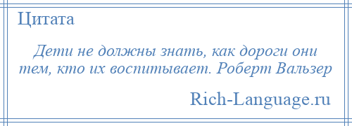 
    Дети не должны знать, как дороги они тем, кто их воспитывает. Роберт Вальзер