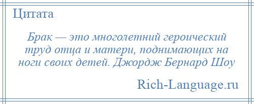 
    Брак — это многолетний героический труд отца и матери, поднимающих на ноги своих детей. Джордж Бернард Шоу