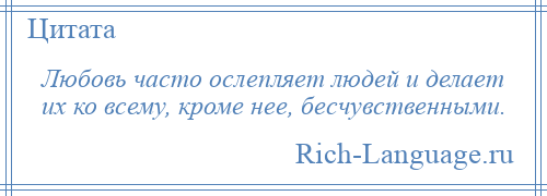 
    Любовь часто ослепляет людей и делает их ко всему, кроме нее, бесчувственными.