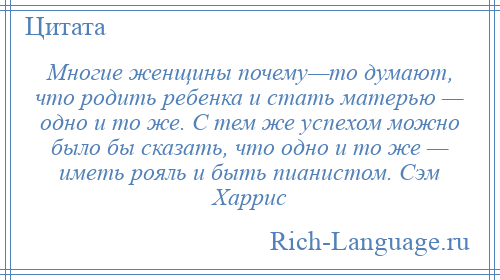 
    Многие женщины почему—то думают, что родить ребенка и стать матерью — одно и то же. С тем же успехом можно было бы сказать, что одно и то же — иметь рояль и быть пианистом. Сэм Харрис