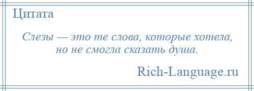 
    Слезы — это те слова, которые хотела, но не смогла сказать душа.