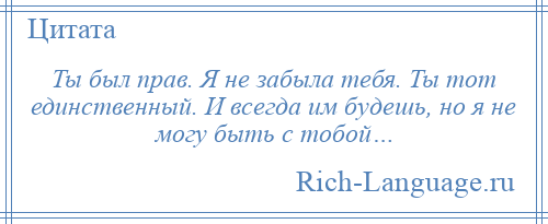 
    Ты был прав. Я не забыла тебя. Ты тот единственный. И всегда им будешь, но я не могу быть с тобой…