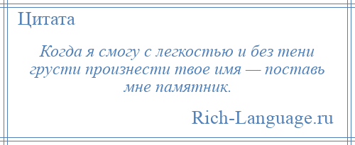 
    Когда я смогу с легкостью и без тени грусти произнести твое имя — поставь мне памятник.