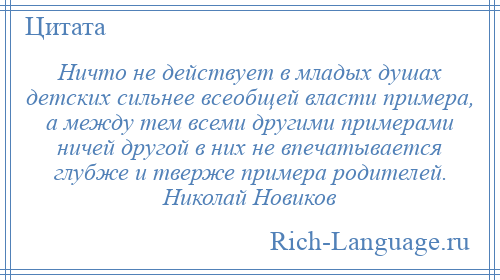 
    Ничто не действует в младых душах детских сильнее всеобщей власти примера, а между тем всеми другими примерами ничей другой в них не впечатывается глубже и тверже примера родителей. Николай Новиков