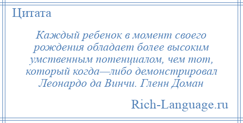 
    Каждый ребенок в момент своего рождения обладает более высоким умственным потенциалом, чем тот, который когда—либо демонстрировал Леонардо да Винчи. Гленн Доман