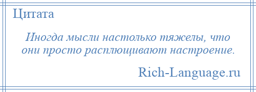 
    Иногда мысли настолько тяжелы, что они просто расплющивают настроение.