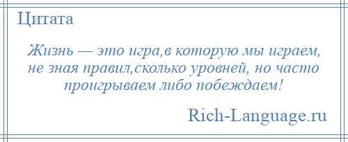 
    Жизнь — это игра,в которую мы играем, не зная правил,сколько уровней, но часто проигрываем либо побеждаем!