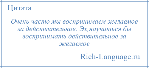 
    Очень часто мы воспринимаем желаемое за действительное. Эх,научиться бы воспринимать действительное за желаемое