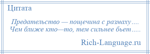 
    Предательство — пощечина с размаху…. Чем ближе кто—то, тем сильнее бьет…..