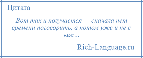 
    Вот так и получается — сначала нет времени поговорить, а потом уже и не с кем…