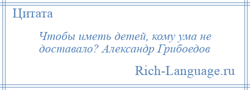 
    Чтобы иметь детей, кому ума не доставало? Александр Грибоедов