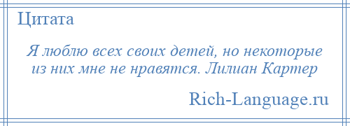 
    Я люблю всех своих детей, но некоторые из них мне не нравятся. Лилиан Картер