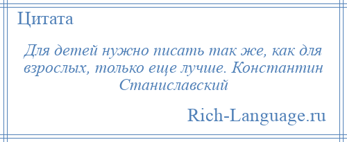 
    Для детей нужно писать так же, как для взрослых, только еще лучше. Константин Станиславский