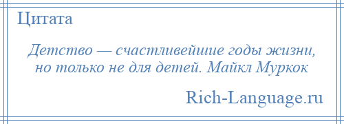 
    Детство — счастливейшие годы жизни, но только не для детей. Майкл Муркок