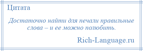 
    Достаточно найти для печали правильные слова – и ее можно полюбить.