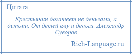 
    Крестьянин богатеет не деньгами, а детьми. От детей ему и деньги. Александр Суворов