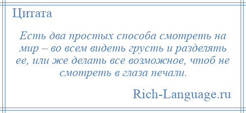 
    Есть два простых способа смотреть на мир – во всем видеть грусть и разделять ее, или же делать все возможное, чтоб не смотреть в глаза печали.