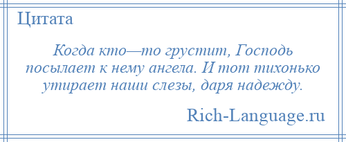 
    Когда кто—то грустит, Господь посылает к нему ангела. И тот тихонько утирает наши слезы, даря надежду.