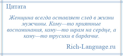 
    Женщина всегда оставляет след в жизни мужчины. Кому—то приятные воспоминания, кому—то шрам на сердце, а кому—то трусики в бардачке.