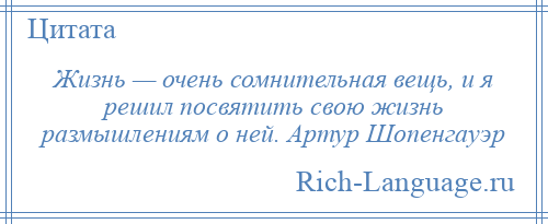 
    Жизнь — очень сомнительная вещь, и я решил посвятить свою жизнь размышлениям о ней. Артур Шопенгауэр
