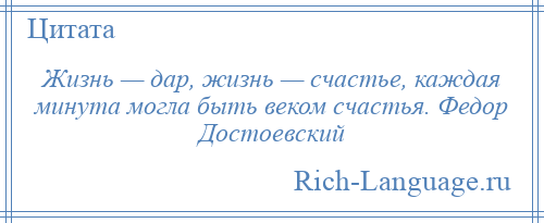 
    Жизнь — дар, жизнь — счастье, каждая минута могла быть веком счастья. Федор Достоевский