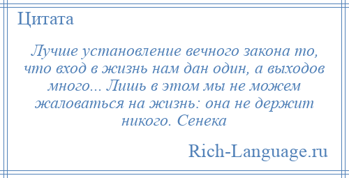 
    Лучше установление вечного закона то, что вход в жизнь нам дан один, а выходов много... Лишь в этом мы не можем жаловаться на жизнь: она не держит никого. Сенека