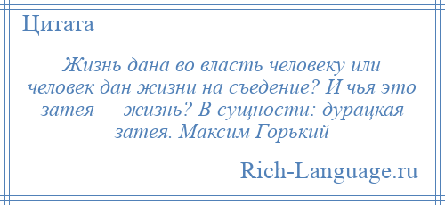 
    Жизнь дана во власть человеку или человек дан жизни на съедение? И чья это затея — жизнь? В сущности: дурацкая затея. Максим Горький