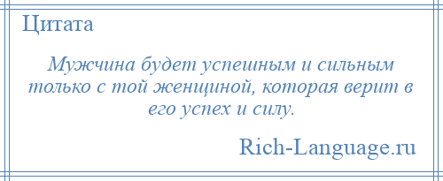 
    Мужчина будет успешным и сильным только с той женщиной, которая верит в его успех и силу.