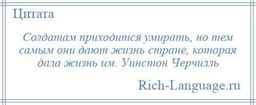 
    Солдатам приходится умирать, но тем самым они дают жизнь стране, которая дала жизнь им. Уинстон Черчилль